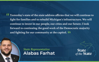 A State of the State quote graphic for Michigan State Representative Alabas Farhat. Above a picture of Rep. Farhat, his quote reads, “Yesterday's state of the state address affirms that we will continue to fight for families and to rebuild Michigan's infrastructure. We will continue to invest in our people, our cities and our future. I look forward to continuing the good work of the Democratic majority and fighting for our community at the capitol.”