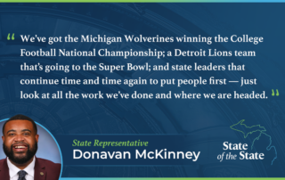 A State of the State quote graphic for Michigan State Representative Donavan McKinney. Above a picture of Rep. McKinney, his quote reads, “We’ve got the Michigan Wolverines winning the College Football National Championship; a Detroit Lions team that’s going to the Super Bowl; and state leaders that continue time and time again to put people first — just look at all the work we’ve done and where we are headed.”