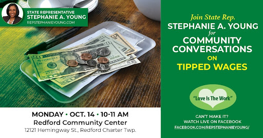 A graphic for Michigan State Representative Stephanie A. Young’s Community Conversation on Tipped Wages. Join her Monday, Oct. 14 from 10-11 a.m. at Redford Community Center, 12121 Hemingway St., Redford Charter Township. To watch online go to Facebook.com/RepStephanieYoung. For more information visit her website at RepStephanieYoung.Com