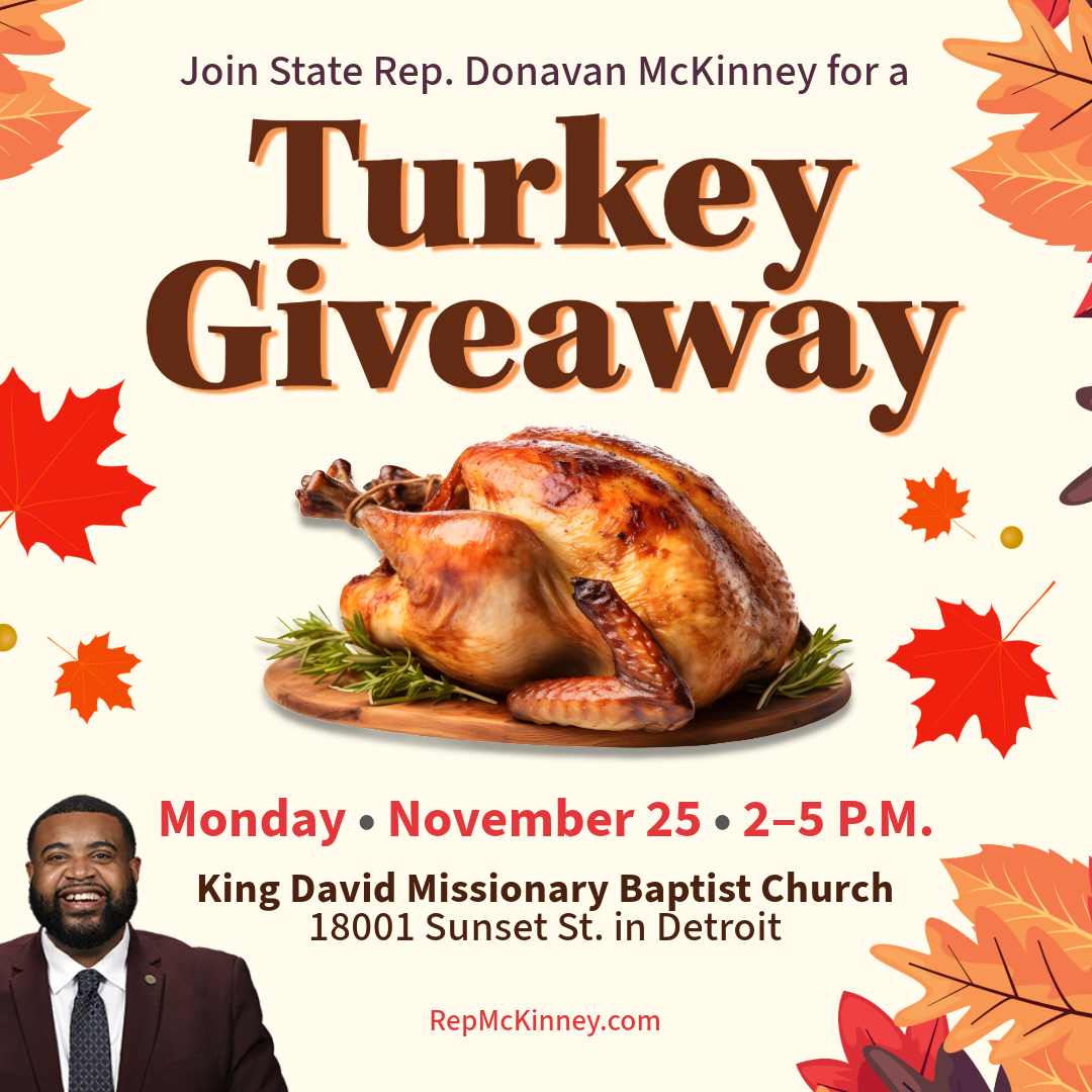 A graphic for Michigan State Representative Donavan McKinney's Turkey Giveaway. Join him on Monday, Nov. 25 from 2-5 p.m. at King David Missionary Baptist Church, 18001 Sunset St., in Detroit. For more information visit his website at RepMcKinney.com.