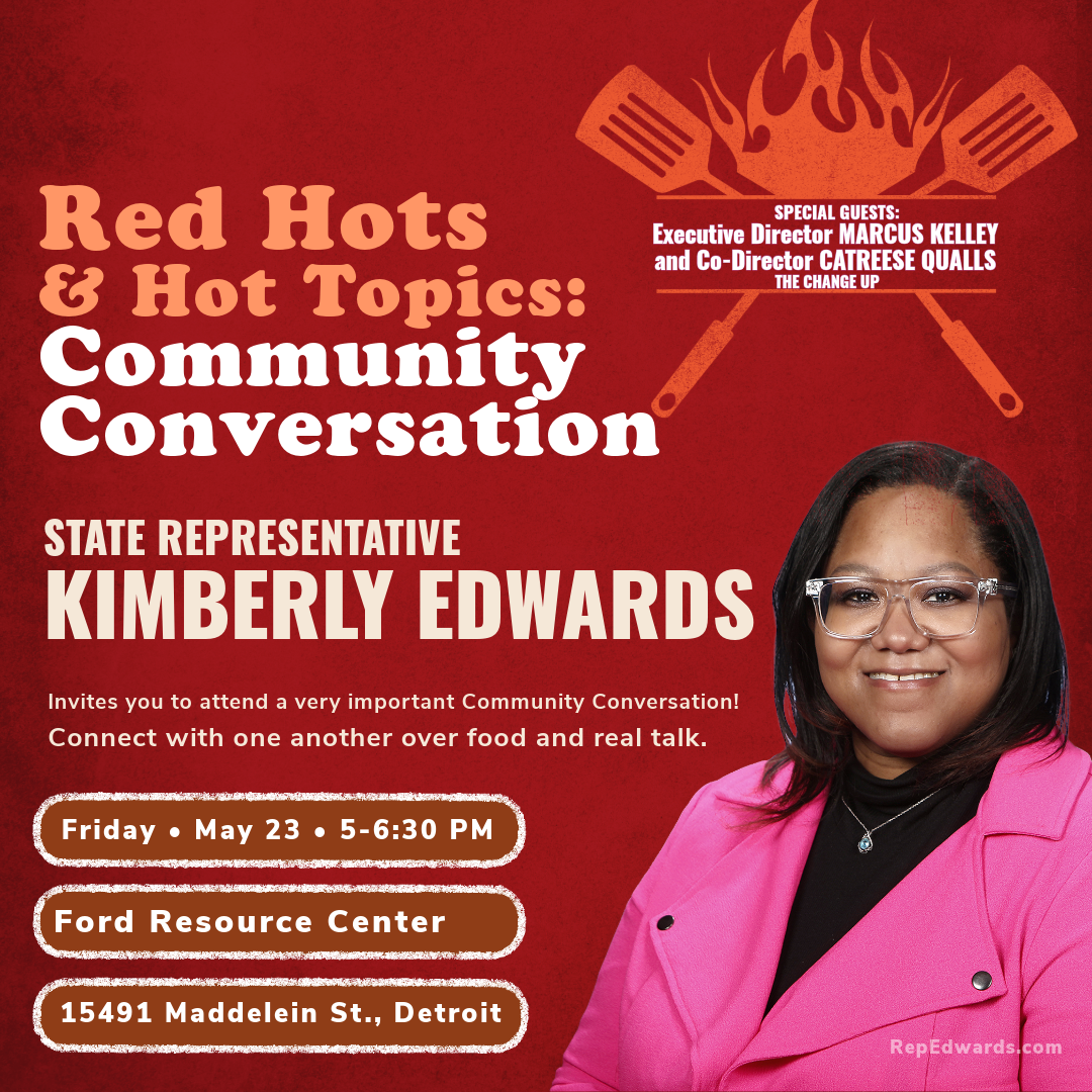 A graphic for Michigan State Representative Kimberly Edwards' upcoming Red Hots and Hot Topics: Community Conversation. Join her and special guests on Friday, May 23 from 5-6:30 p.m. at Ford Resource Center in the Men of Courage Room, 15491 Maddelein St. in Detroit. For more information, visit RepEdwards.com
