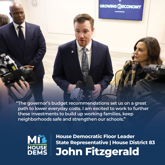 A graphic from Michigan state Representative John Fitzgerald featuring a photo of him and Michigan Governor Gretchen Whitmer speaking to the press with a quote from Fitzgerald that reads "The governor's budget recommendations set us on a great path to lower everyday costs. I am excited to work to further these investments to build up working families, keep neighborhoods safe and strengthen our schools."