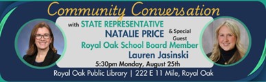 Flyer advertising a community conversations with State Rep. Natalie Price: State Rep. Natalie Price and special guest Royal Oak School Board Member Lauren Jasinski on Monday August 25 at 5:30 p.m. at the Royal Oak Public Library 222 E. 11 Mile, Royal Oak