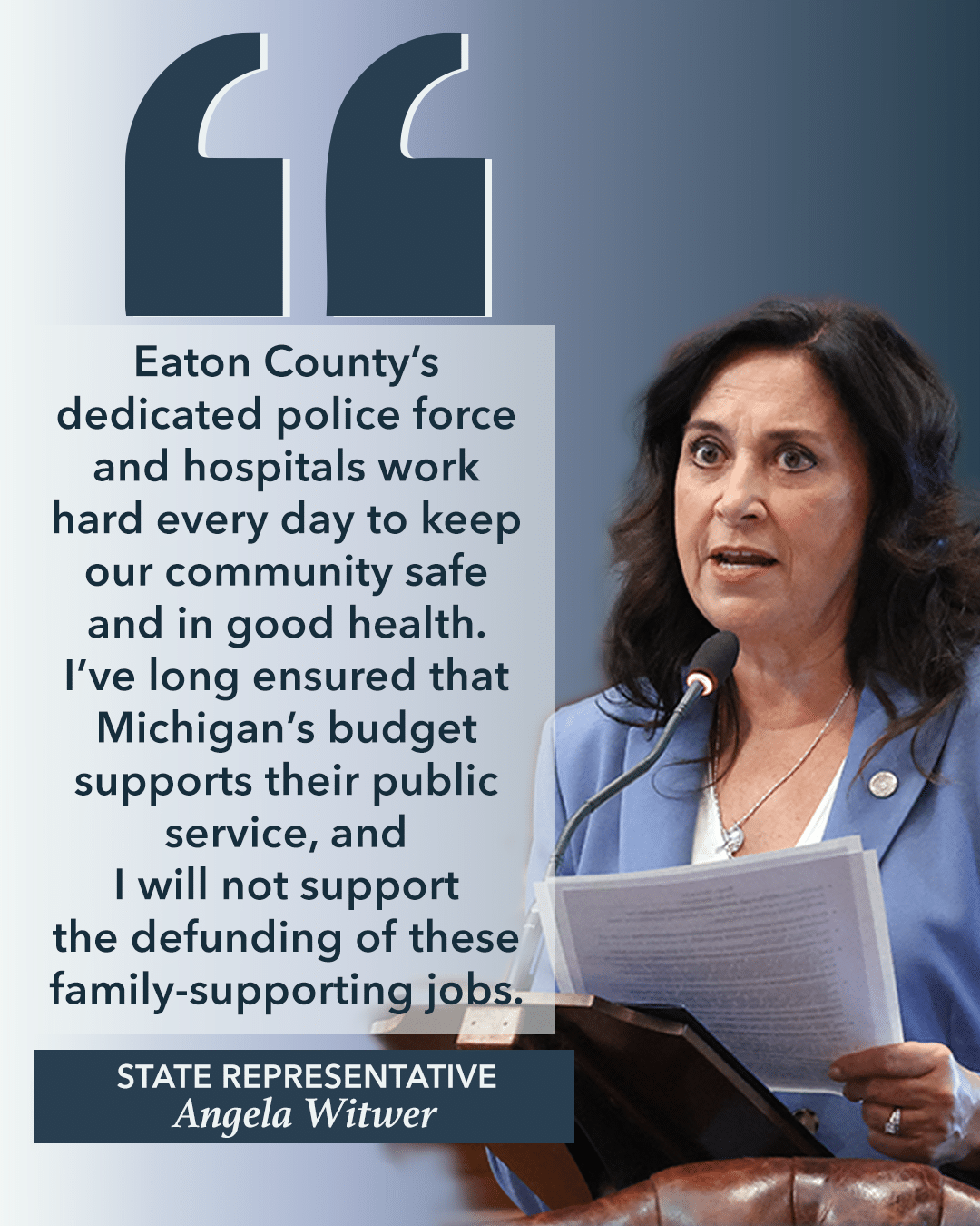 A quote graphic from Michigan state Representative Angela Witwer that reads "Eaton County's dedicated police force and hospitals work hard every day to keep our community safe and in good health. I've long ensured that Michigan's budget supports their public service, and I will not support the defunding of these family-supporting jobs."