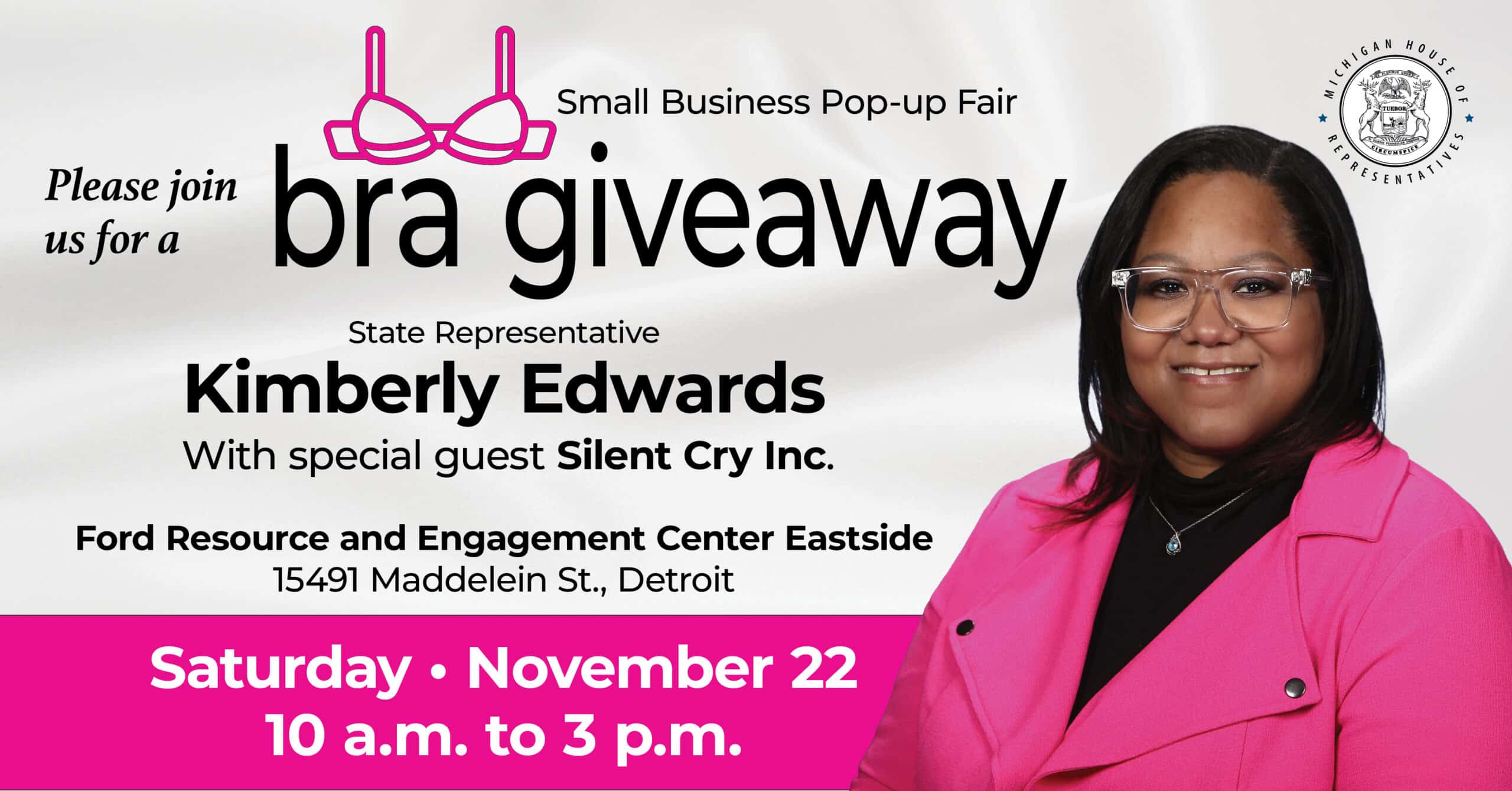 A graphic for Michigan State Representative Kimberly Edwards’ Bra Giveaway and Small Business Pop-up Fair. Join her and special Silent Cry Inc. on Saturday, November 22 from 10 a.m. to 3 p.m. at the Ford Resource and Engagement Center Eastside, 15491 Maddelein Street in Detroit.