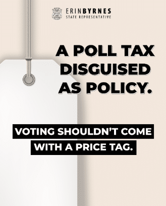 Graphic for State Rep. Erin Byrnes that reads: A poll tax disguised as policy. Voting shouldn't come with a price tag.